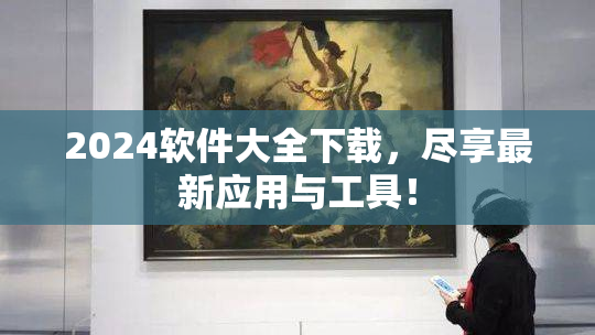 2024软件大全下载，尽享最新应用与工具！