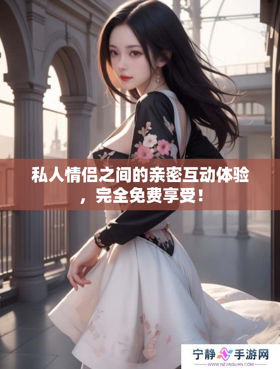 私人情侣之间的亲密互动体验，完全免费享受！