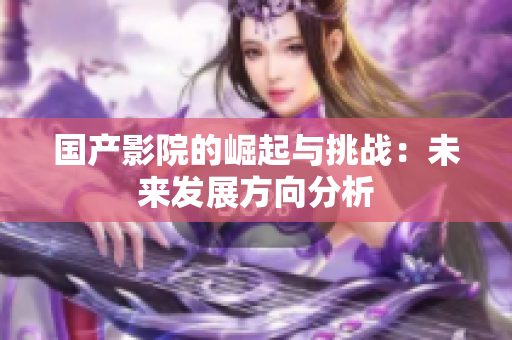 国产影院的崛起与挑战：未来发展方向分析