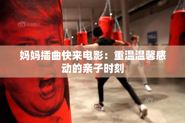 妈妈插曲快来电影：重温温馨感动的亲子时刻