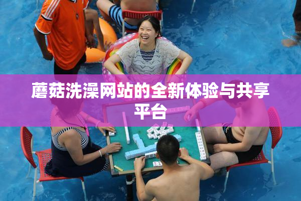 蘑菇洗澡网站的全新体验与共享平台