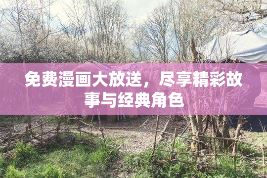 免费漫画大放送，尽享精彩故事与经典角色