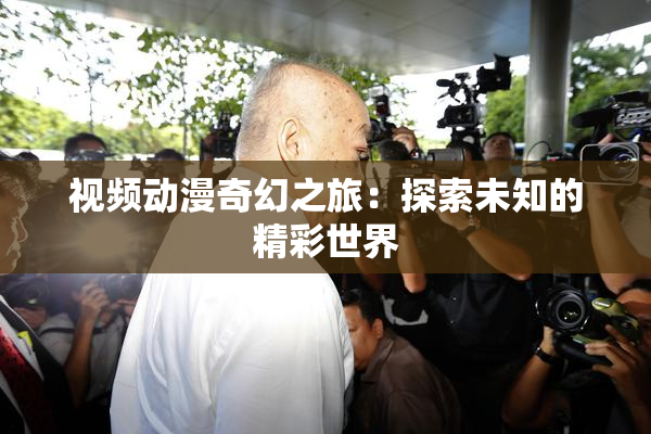 视频动漫奇幻之旅：探索未知的精彩世界