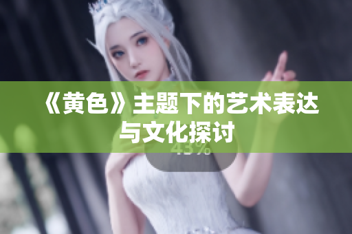 《黄色》主题下的艺术表达与文化探讨