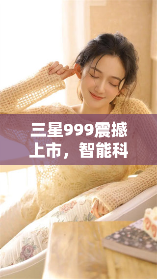 三星999震撼上市，智能科技引领未来生活新潮流