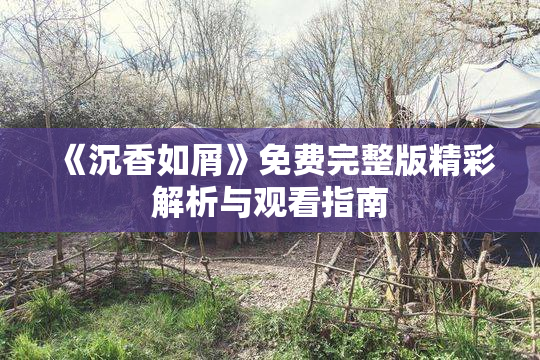 《沉香如屑》免费完整版精彩解析与观看指南