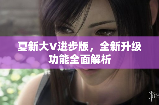 夏新大V进步版，全新升级功能全面解析