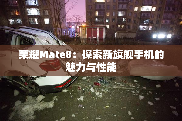 荣耀Mate8：探索新旗舰手机的魅力与性能