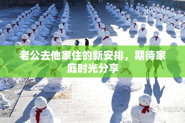 老公去他家住的新安排，期待家庭时光分享