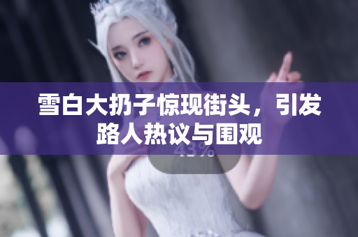 雪白大扔子惊现街头，引发路人热议与围观
