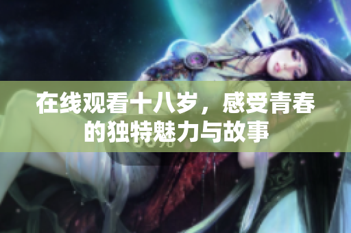 在线观看十八岁，感受青春的独特魅力与故事
