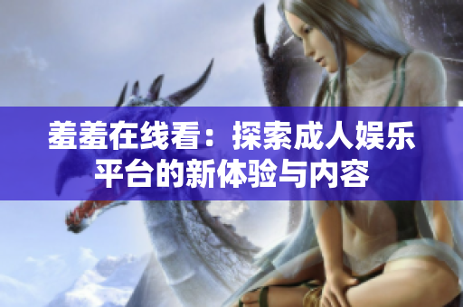 羞羞在线看：探索成人娱乐平台的新体验与内容