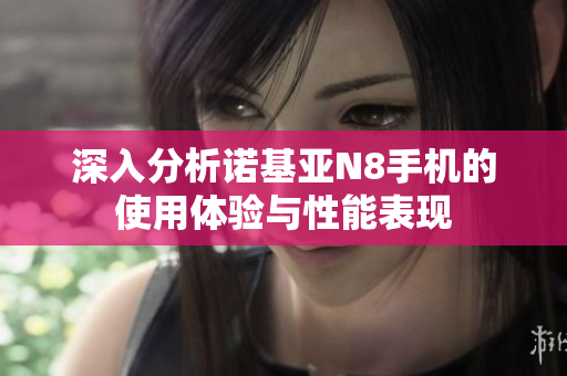 深入分析诺基亚N8手机的使用体验与性能表现