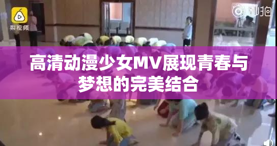 高清动漫少女MV展现青春与梦想的完美结合