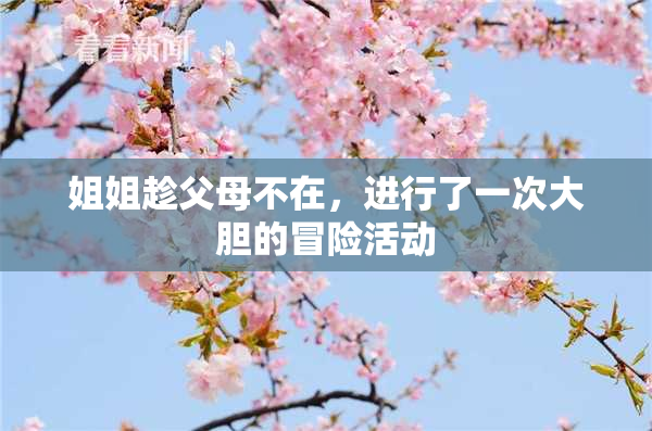 姐姐趁父母不在，进行了一次大胆的冒险活动