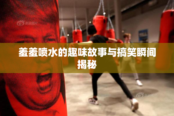 羞羞喷水的趣味故事与搞笑瞬间揭秘