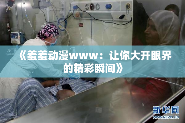 《羞羞动漫www：让你大开眼界的精彩瞬间》