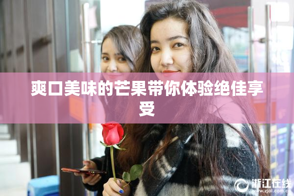 爽口美味的芒果带你体验绝佳享受
