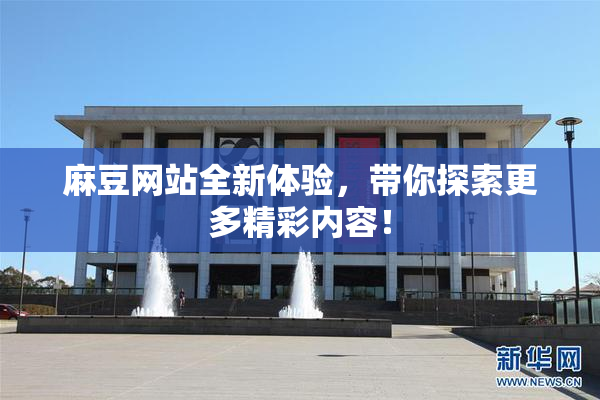 麻豆网站全新体验，带你探索更多精彩内容！
