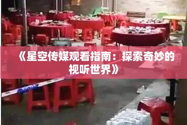 《星空传媒观看指南：探索奇妙的视听世界》