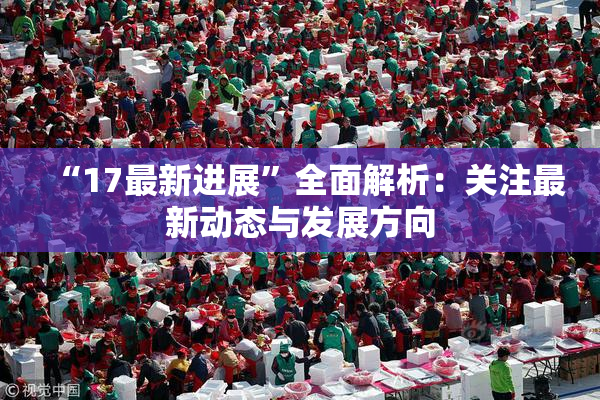 “17最新进展”全面解析：关注最新动态与发展方向