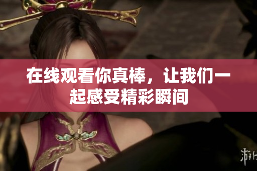 在线观看你真棒，让我们一起感受精彩瞬间