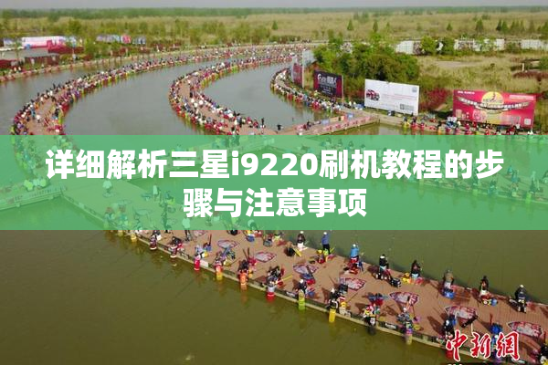 详细解析三星i9220刷机教程的步骤与注意事项