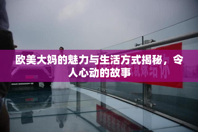 欧美大妈的魅力与生活方式揭秘，令人心动的故事