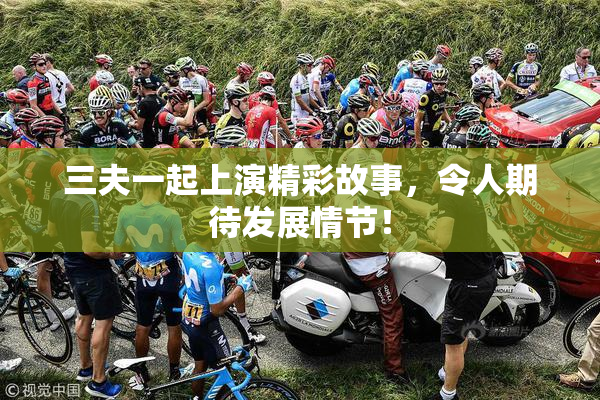 三夫一起上演精彩故事，令人期待发展情节！