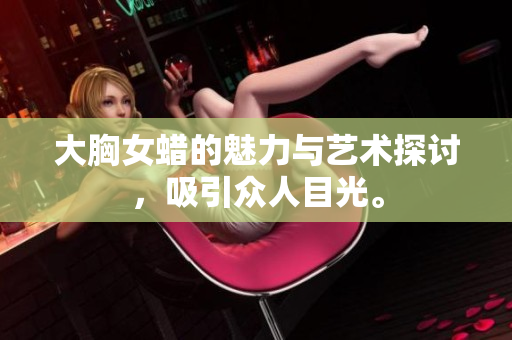 大胸女蜡的魅力与艺术探讨，吸引众人目光。