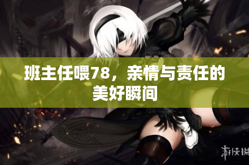 班主任喂78，亲情与责任的美好瞬间