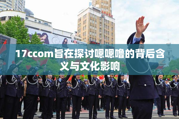 17ccom旨在探讨嗯嗯噜的背后含义与文化影响