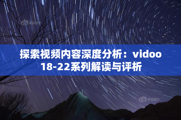 探索视频内容深度分析：vidoo18-22系列解读与评析