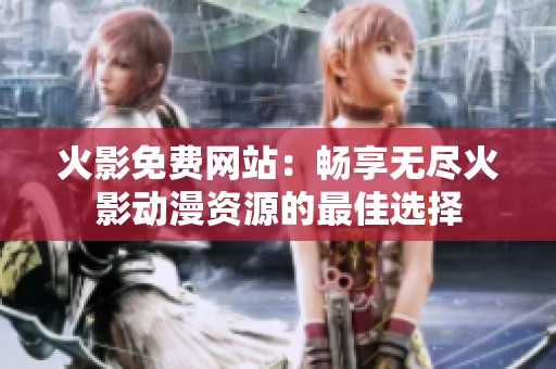 火影免费网站：畅享无尽火影动漫资源的最佳选择