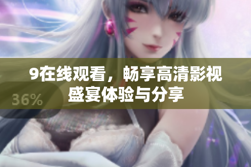 9在线观看，畅享高清影视盛宴体验与分享