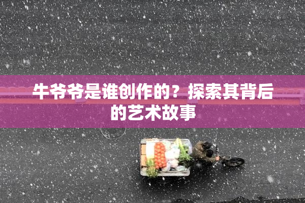 牛爷爷是谁创作的？探索其背后的艺术故事
