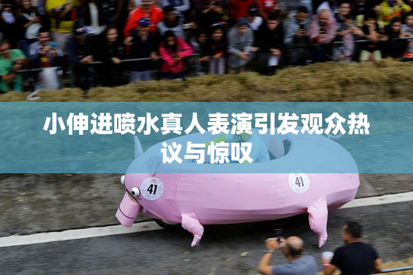 小伸进喷水真人表演引发观众热议与惊叹