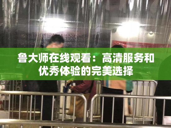 鲁大师在线观看：高清服务和优秀体验的完美选择