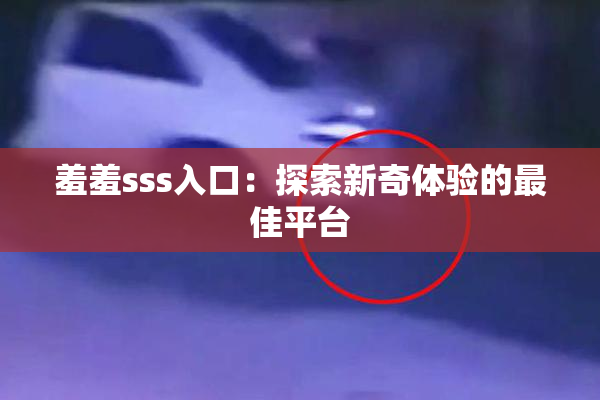 羞羞sss入口：探索新奇体验的最佳平台