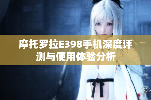 摩托罗拉E398手机深度评测与使用体验分析