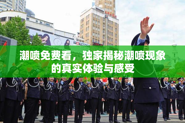 潮喷免费看，独家揭秘潮喷现象的真实体验与感受