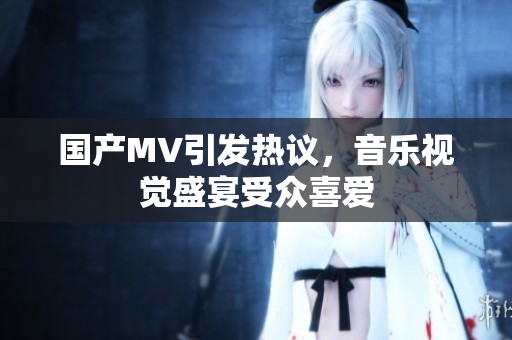 国产MV引发热议，音乐视觉盛宴受众喜爱