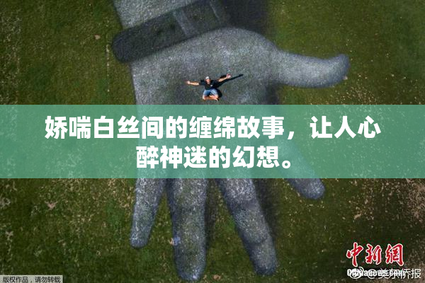 娇喘白丝间的缠绵故事，让人心醉神迷的幻想。