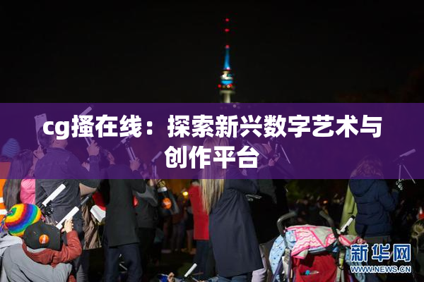 cg搔在线：探索新兴数字艺术与创作平台