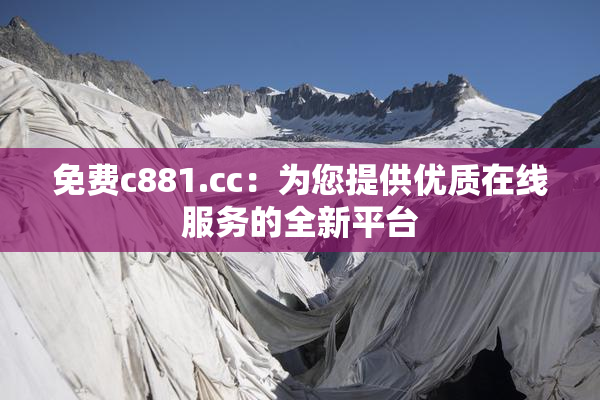 免费c881.cc：为您提供优质在线服务的全新平台