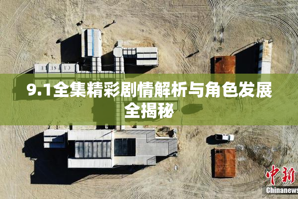 9.1全集精彩剧情解析与角色发展全揭秘