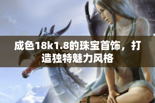 成色18k1.8的珠宝首饰，打造独特魅力风格