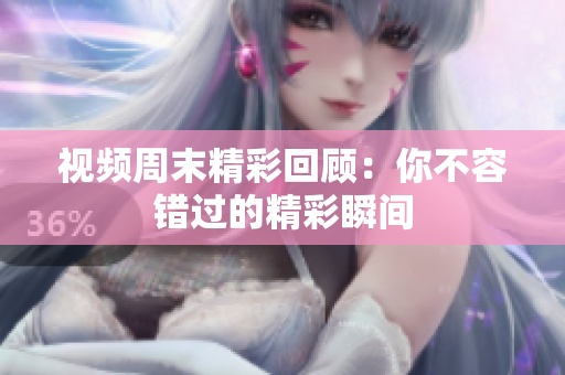 视频周末精彩回顾：你不容错过的精彩瞬间