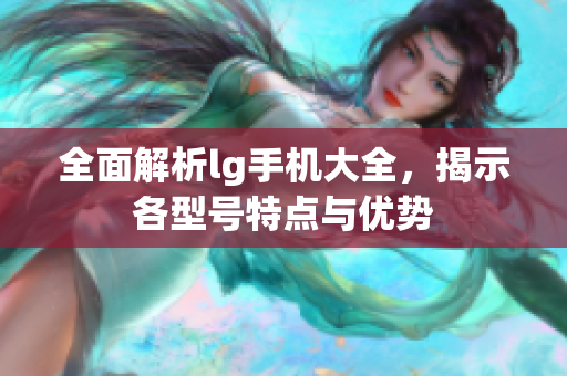 全面解析lg手机大全，揭示各型号特点与优势