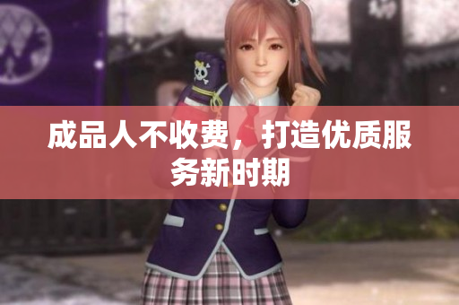 成品人不收费，打造优质服务新时期